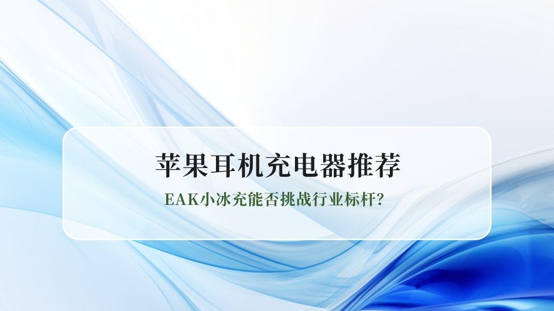 2026苹果耳机充电器怎么选？EAK小冰充能否挑战行业标杆？
