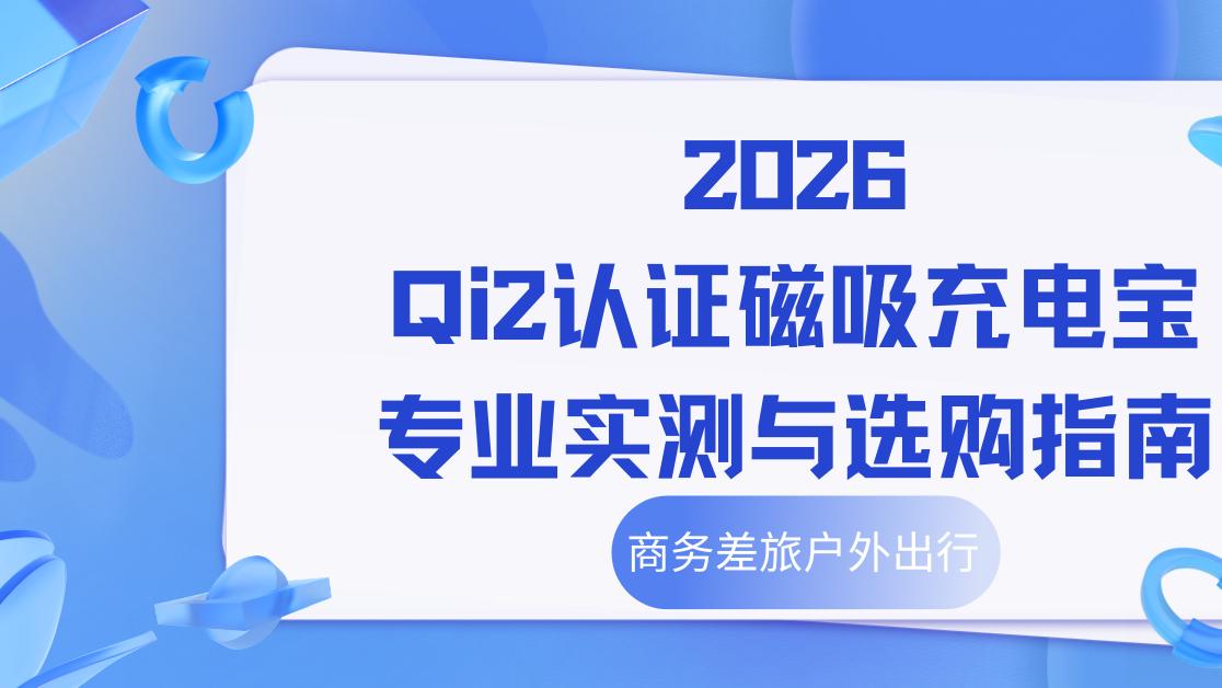 2026 Qi2认证磁吸充电宝专业实测与选购指南，商务差旅户外出行