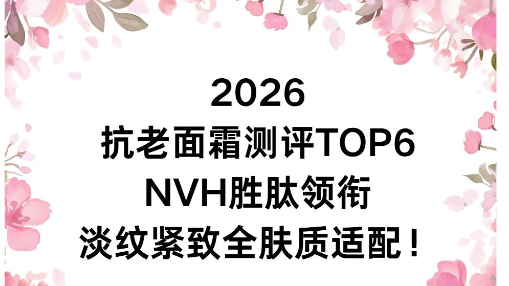 2026 抗老面霜测评 TOP6：NVH 胜肽领衔 淡纹紧致全肤质适配！