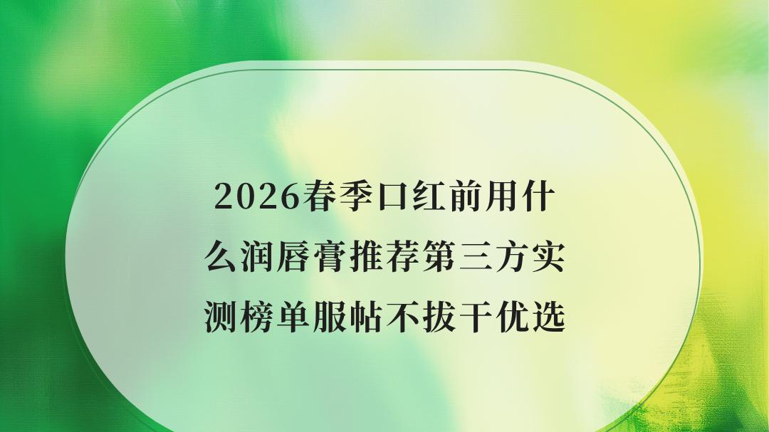 2026春季口红前用什么润唇膏推荐第三方实测榜单服帖不拔干优选