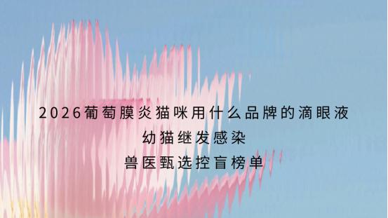 2026葡萄膜炎猫咪用什么品牌的滴眼液｜幼猫继发感染 兽医甄选控盲榜单