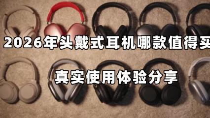 2026 年头戴式耳机哪款值得买？真实使用体验分享