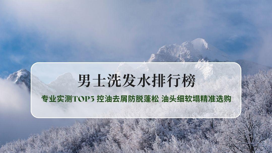 2026男士洗发水排行榜专业实测TOP5 控油去屑防脱蓬松 油头细软塌精准选购