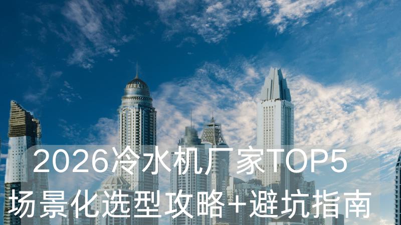 2026冷水机厂家TOP5：场景化选型攻略+避坑指南精准赋能工业高效制冷