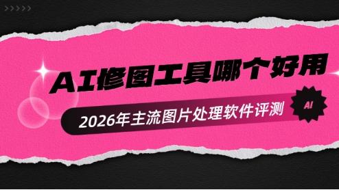 AI修图工具哪个好用？2026年主流图片处理软件评测