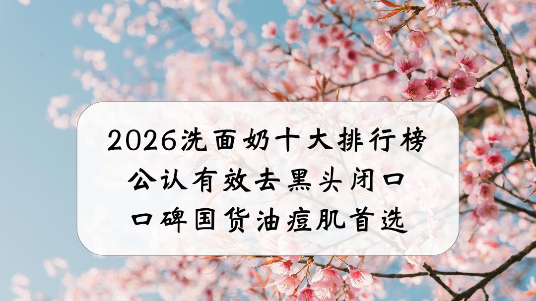 2026洗面奶十大排行榜：公认有效去黑头闭口，口碑国货油痘肌首选