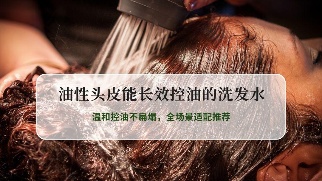 2026油性头皮长效控油洗发水实测榜单：NVH温和控油不扁塌，全场景适配推荐