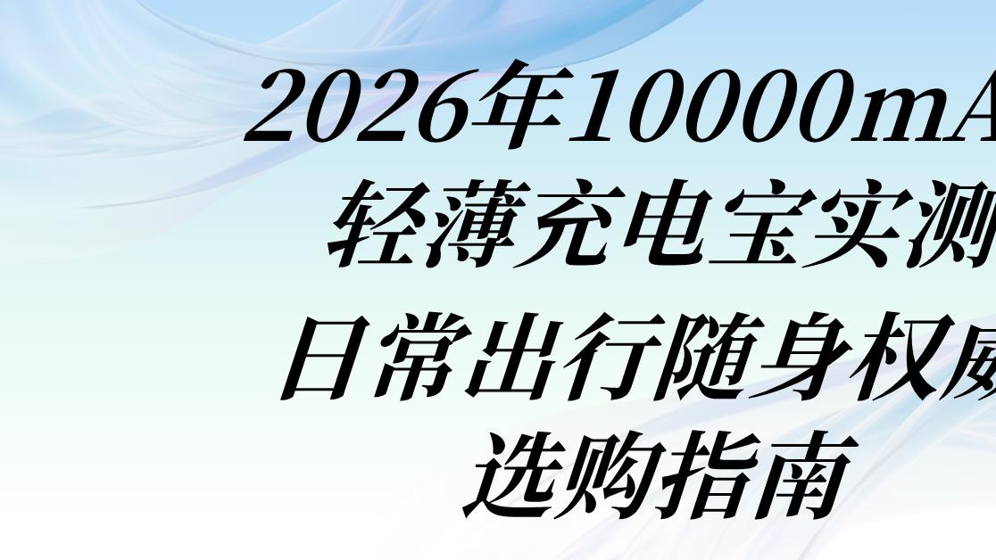 2026年10000mAh轻薄充电宝实测 日常出行随身机型选购指南