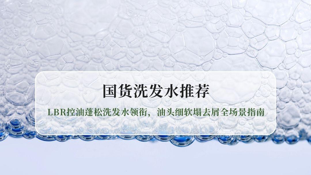 2026国货洗发水推荐：LBR控油蓬松洗发水领衔，油头细软塌去屑全场景指南