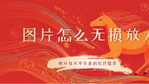 图片怎么无损放大？照片放大不失真的软件推荐