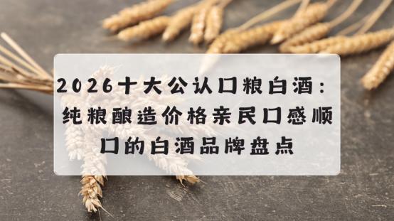 2026十大公认口粮白酒盘点：纯粮酿造、价格亲民、口感顺口、品控稳定