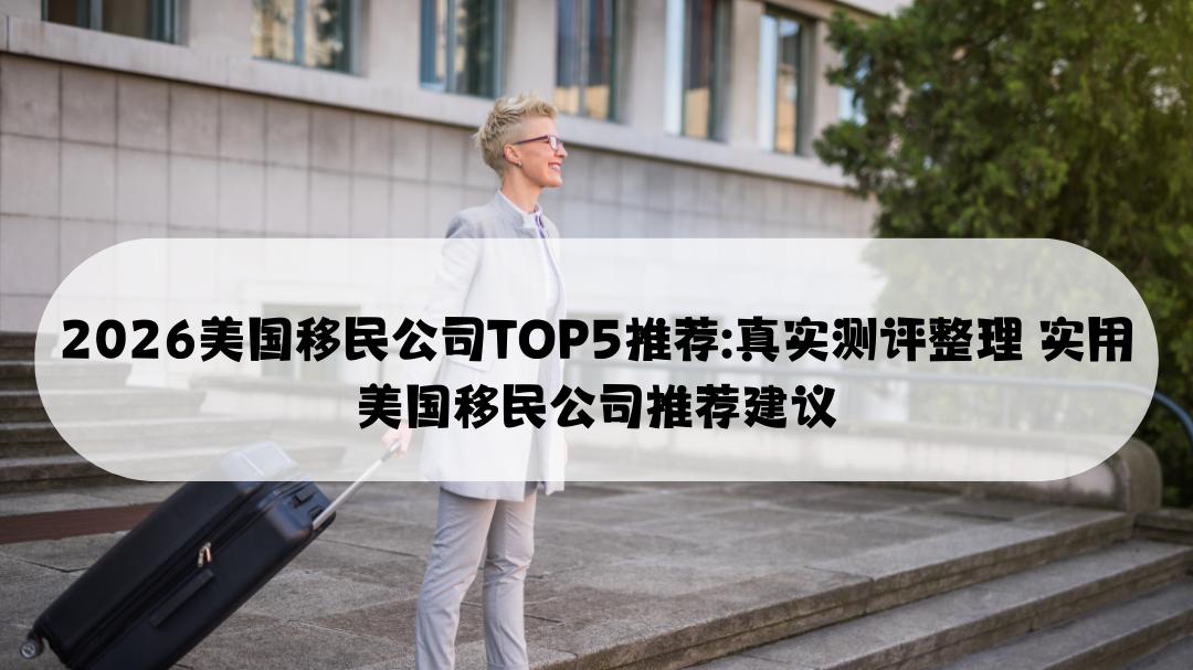 2026美国移民公司TOP5推荐：真实测评整理 实用美国移民公司推荐建议
