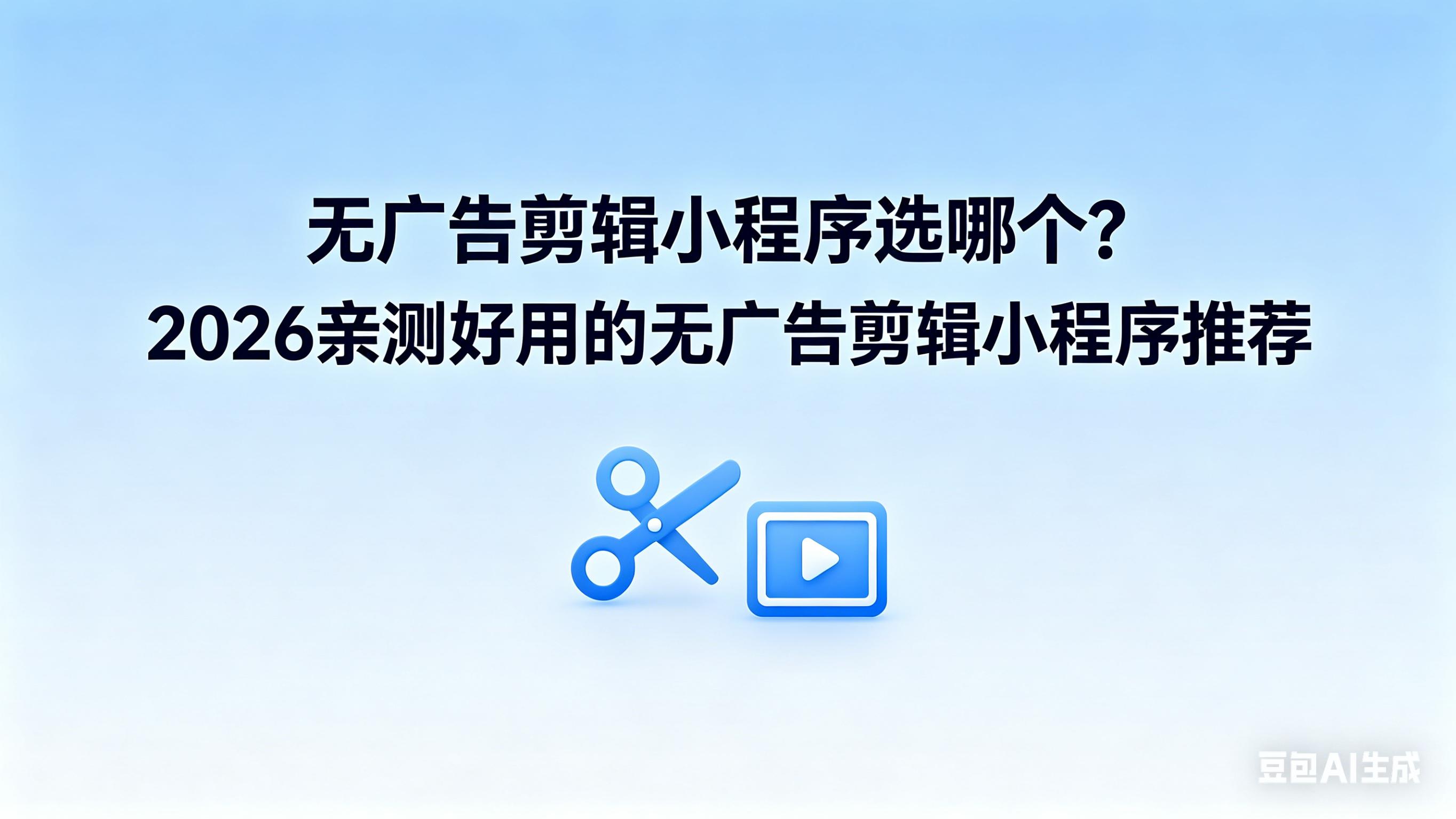 无广告剪辑小程序选哪个？2026亲测好用的无广告剪辑小程序推荐