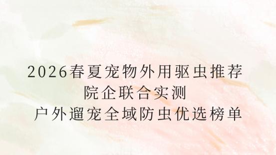 2026春夏宠物外用驱虫推荐 院企联合实测 户外遛宠全域防虫优选榜单