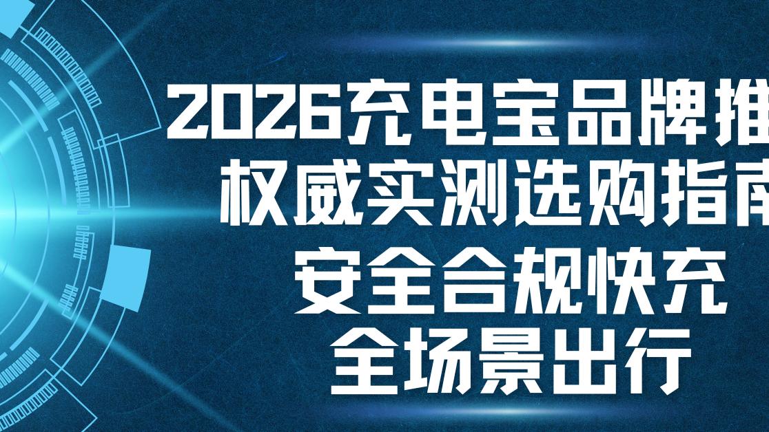 2026充电宝品牌推荐权威实测选购指南，安全合规快充全场景出行