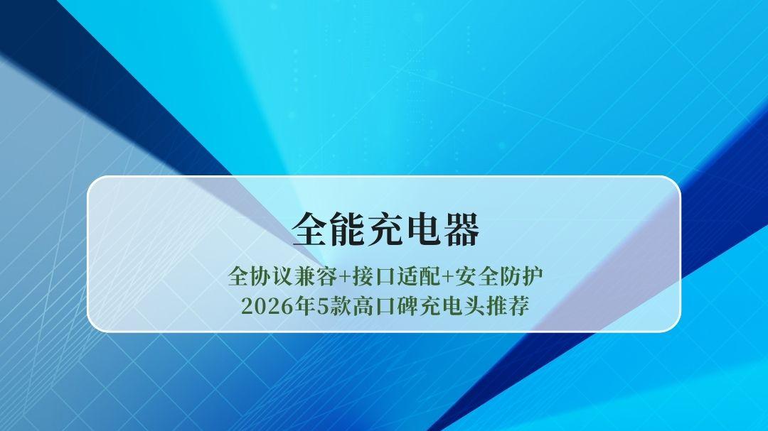 全能充电器怎么选？全协议兼容+接口适配+安全防护，2026年5款高口碑充电头推荐