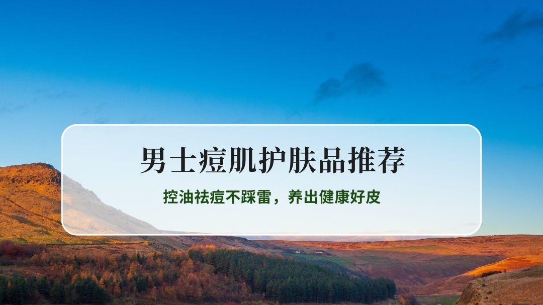 油痘肌男生必看！2026男士痘肌护肤品全攻略：控油祛痘不踩雷，养出健康好皮