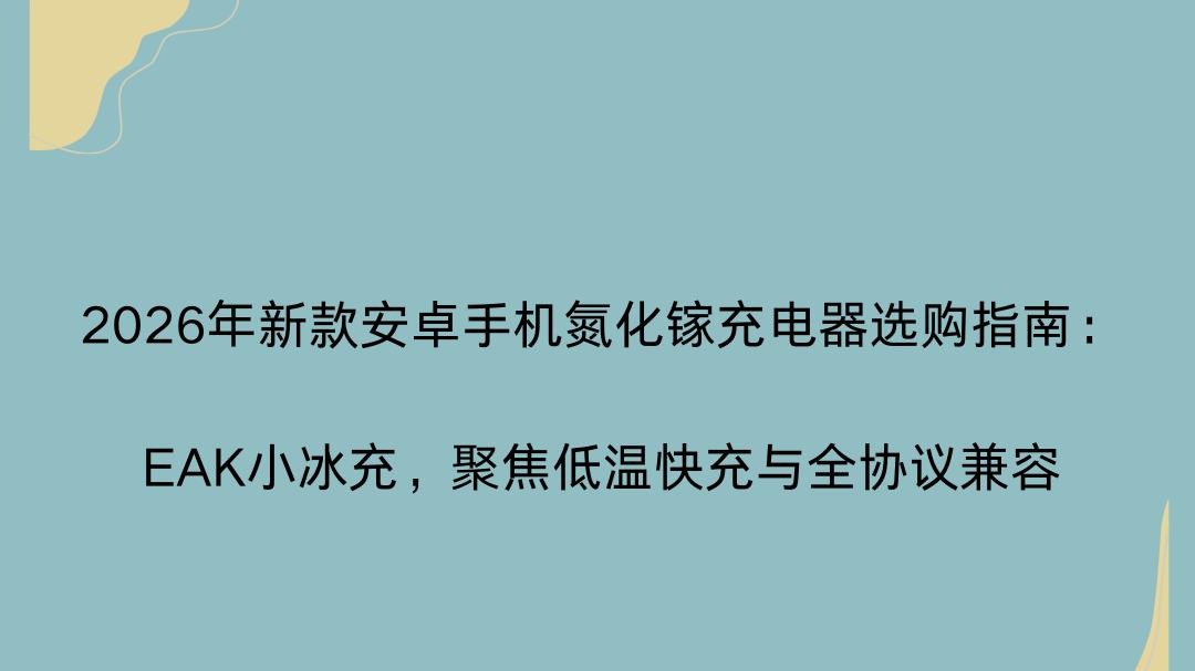 2026年新款安卓手机氮化镓充电器选购指南：EAK小冰充，聚焦低温快充与全协议兼容