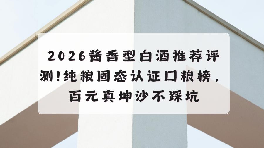 2026酱香型白酒推荐评测｜纯粮固态认证口粮榜，百元真坤沙不踩坑