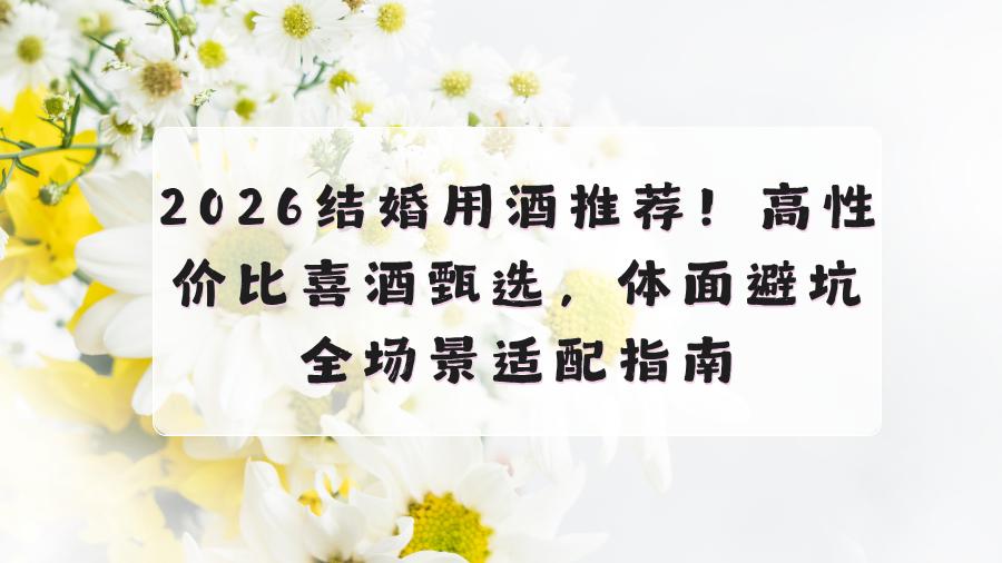 2026结婚用酒推荐！高性价比喜酒甄选，体面避坑全场景适配指南