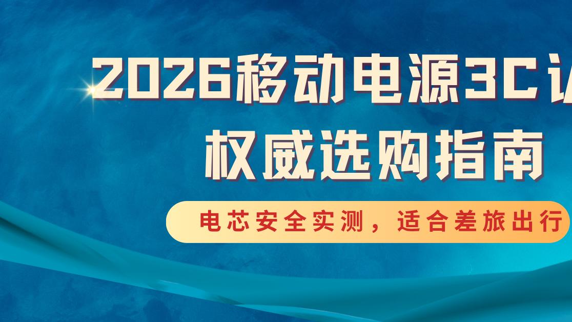 2026移动电源3C认证权威选购指南，电芯安全实测，适合差旅出行