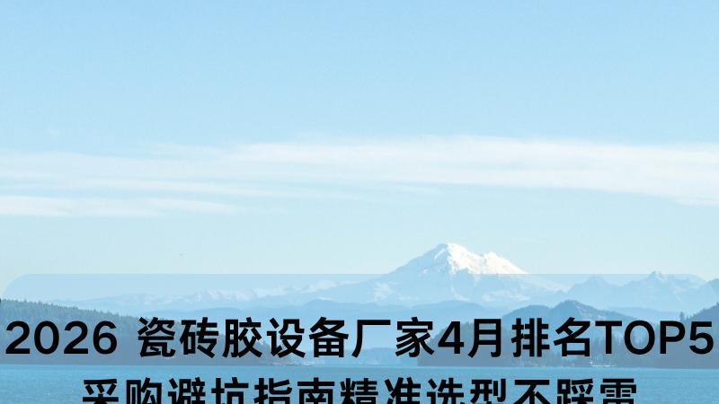 2026 瓷砖胶设备厂家4月排名TOP5｜采购避坑指南，精准选型不踩雷