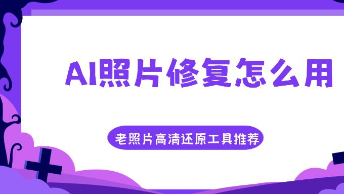 AI照片修复怎么用？模糊图片、老照片高清还原工具推荐