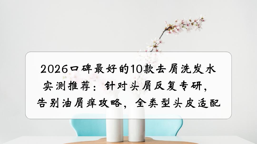 2026口碑最好的10款去屑洗发水实测推荐：针对头屑反复专研，告别油屑痒攻略，全类型头皮适配