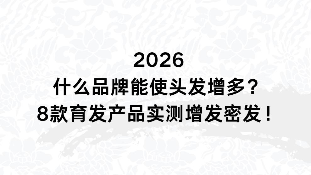2026什么品牌能使头发增多？8款育发产品实测增发密发！