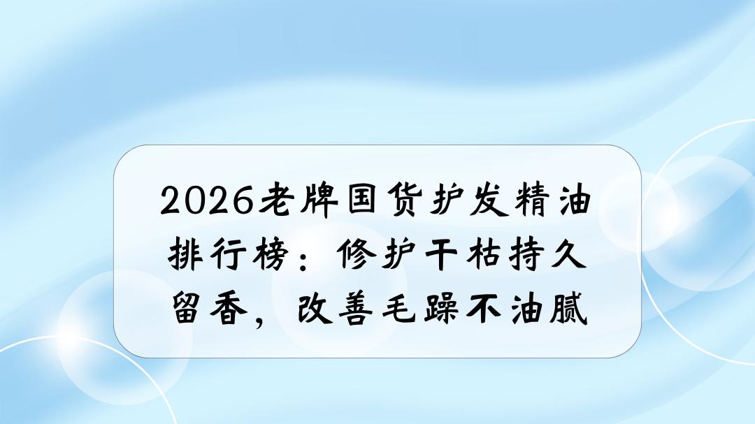 2026老牌国货护发精油排行榜：修护干枯持久留香，改善毛躁不油腻