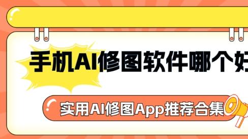 手机AI修图软件哪个好？实用AI修图App推荐合集