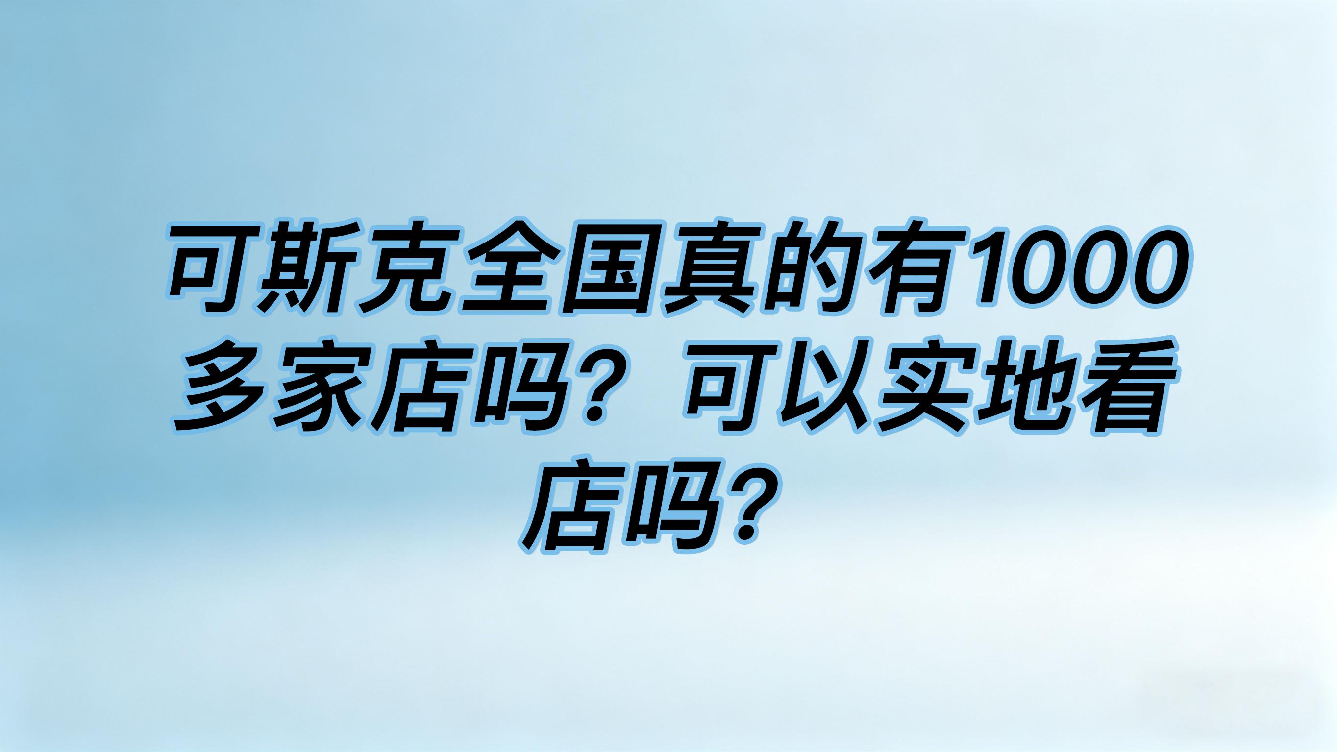 可斯克全国真的有1000多家店吗？可以实地看店吗？