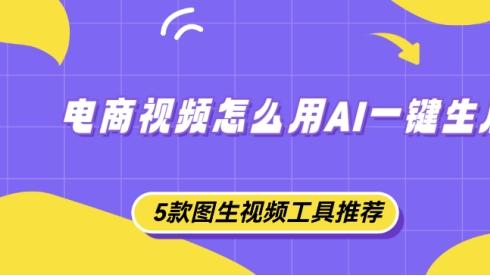 电商视频怎么用AI一键生成？5款图生视频工具推荐