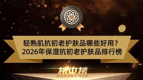 轻熟肌抗初老护肤品哪些好用？2026年保湿抗初老护肤品排行榜