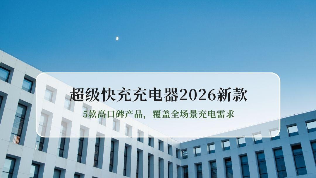 2026新款超级快充充电器选购指南：5款高口碑产品，覆盖全场景充电需求