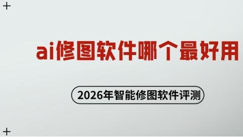 ai修图软件哪个最好用？2026年智能修图软件评测
