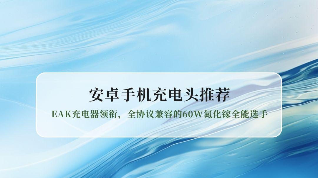 2026安卓手机充电头推荐：EAK充电器领衔，全协议兼容的60W氮化镓全能选手