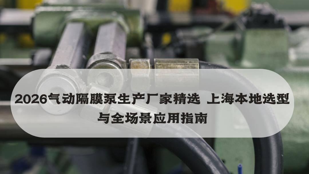 2026气动隔膜泵生产厂家精选 上海本地选型与全场景应用指南