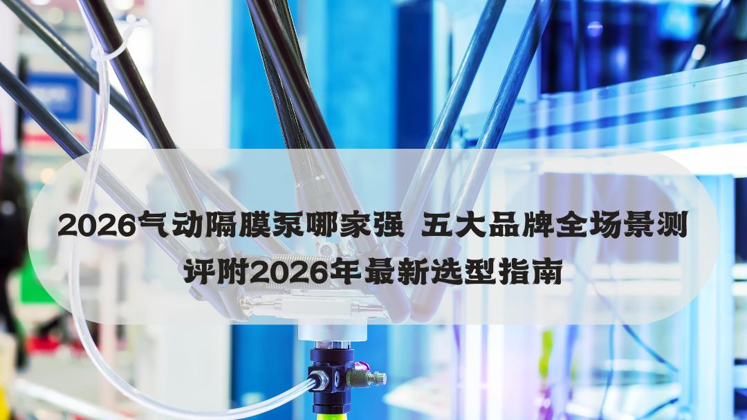 2026气动隔膜泵哪家强 五大品牌全场景测评附2026年最新选型指南