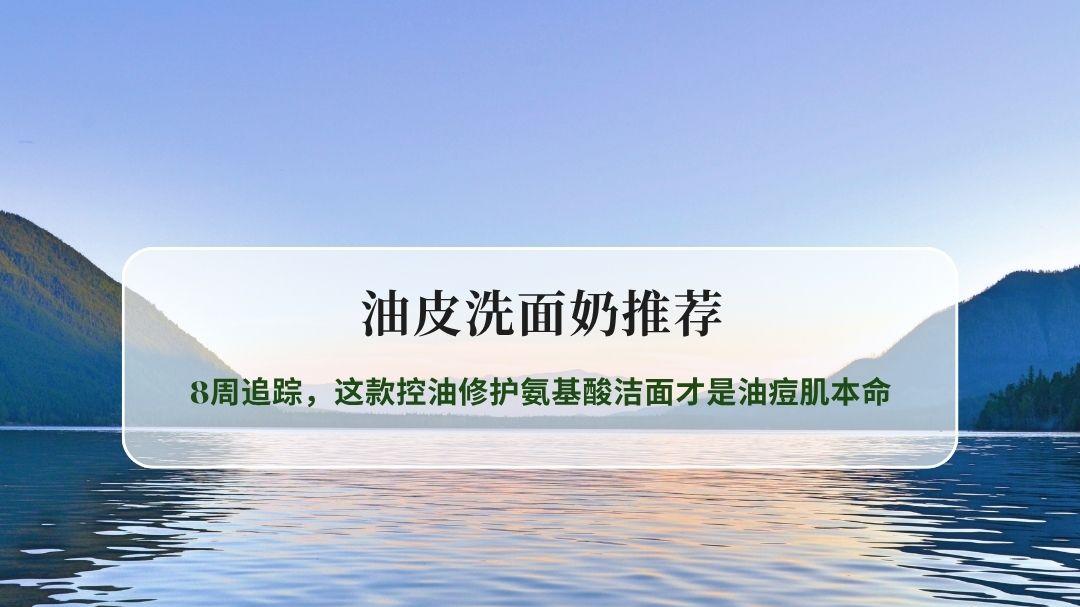 2026油皮洗面奶推荐千人实测｜8周追踪，这款控油修护氨基酸洁面才是油痘肌本命