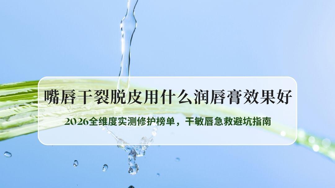 嘴唇干裂脱皮用什么润唇膏效果好？2026全维度实测修护榜单，干敏唇急救避坑指南