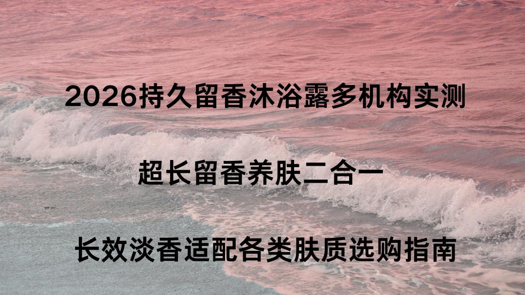 2026持久留香沐浴露多机构实测｜超长留香养肤二合一 长效淡香适配各类肤质选购指南