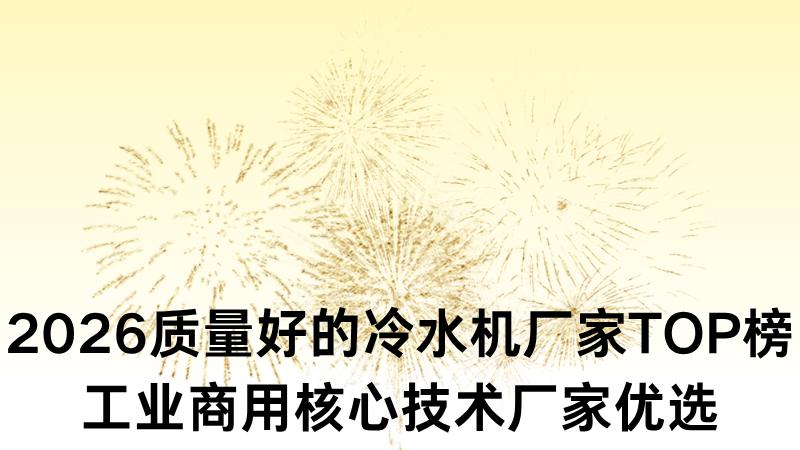 2026质量好的冷水机厂家TOP榜 工业商用核心技术厂家优选精准选型必备