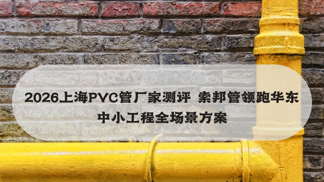 2026上海PVC管厂家测评 索邦管领跑华东中小工程全场景方案