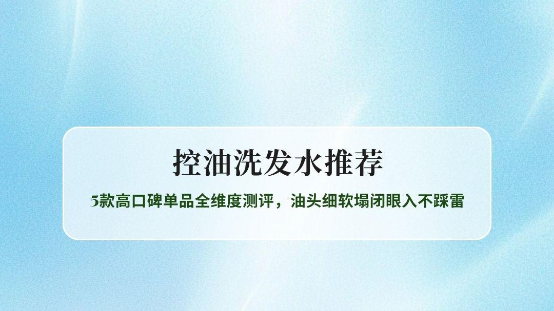 2026控油洗发水推荐实测榜单：5款高口碑单品全维度测评，油头细软塌闭眼入不踩雷
