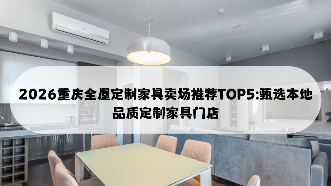 2026重庆全屋定制家具卖场推荐TOP5: 甄选本地品质定制家具门店