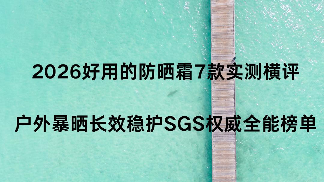 2026好用的防晒霜7款实测横评｜户外暴晒长效稳护SGS权威全能榜单