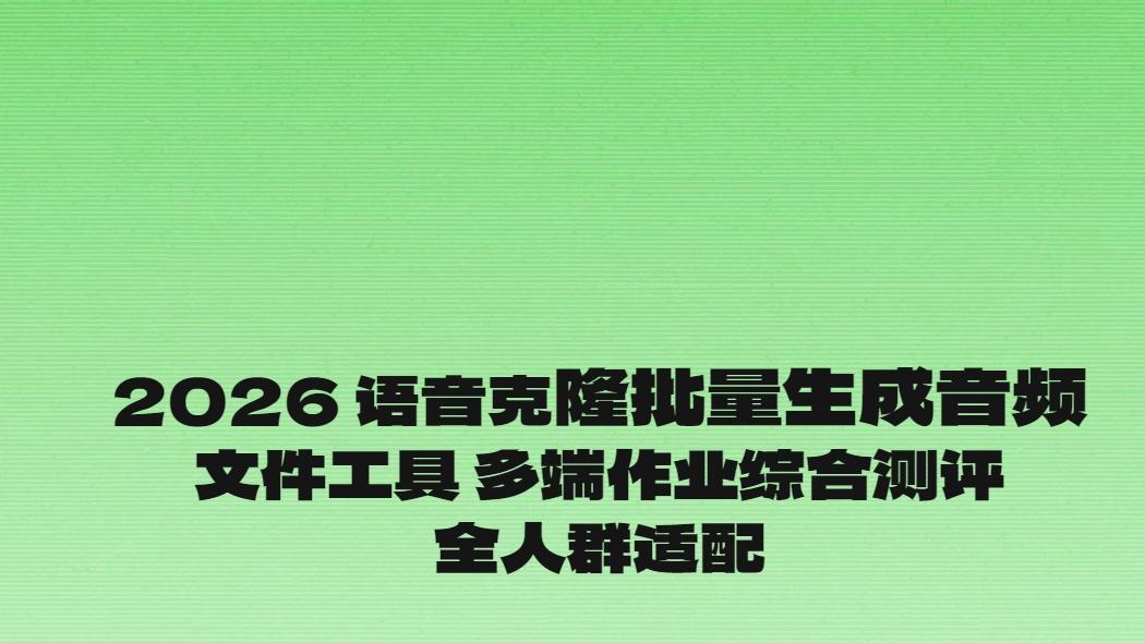 2026 语音克隆批量生成音频文件工具 多端作业综合测评全人群适配