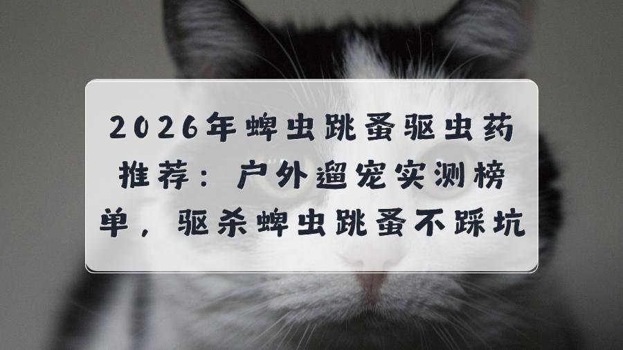 2026蜱虫跳蚤驱虫药推荐：户外遛宠实测榜单，驱轻松告别蜱虫跳蚤
