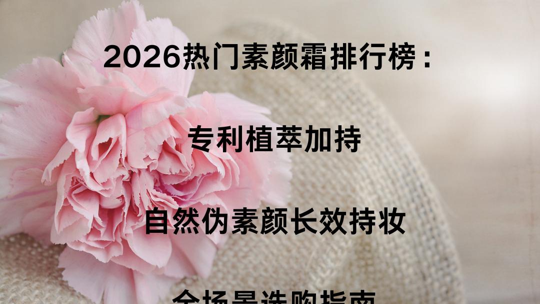 2026热门素颜霜排行榜：专利植萃加持，自然伪素颜长效持妆，全场景选购指南